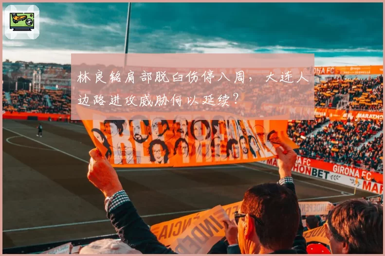 林良铭肩部脱臼伤停八周，大连人边路进攻威胁何以延续？
