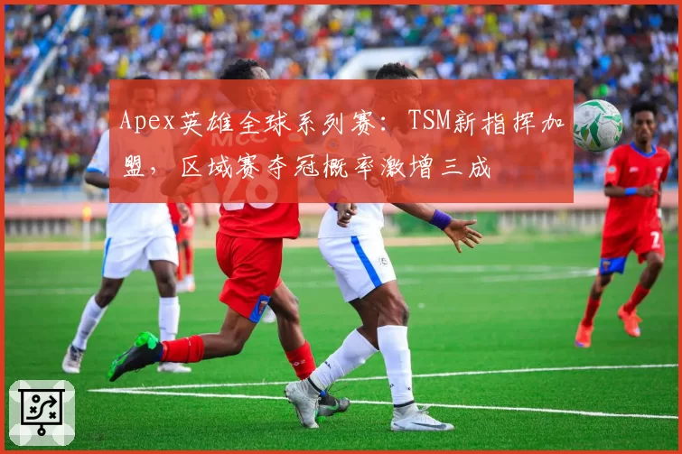 Apex英雄全球系列赛：TSM新指挥加盟，区域赛夺冠概率激增三成