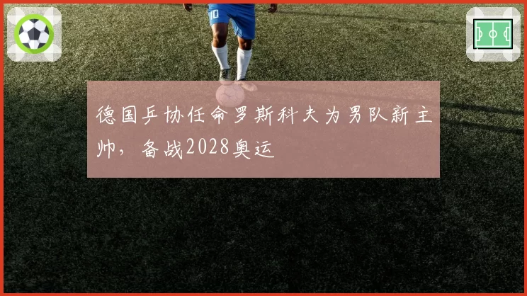 德国乒协任命罗斯科夫为男队新主帅，备战2028奥运