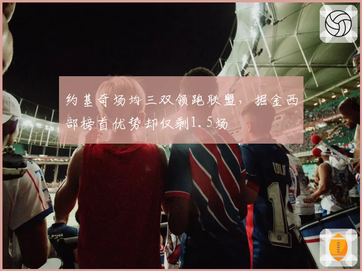 约基奇场均三双领跑联盟，掘金西部榜首优势却仅剩1.5场