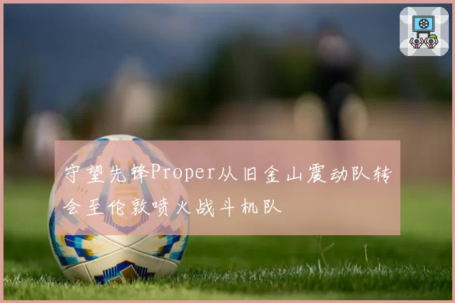 守望先锋Proper从旧金山震动队转会至伦敦喷火战斗机队