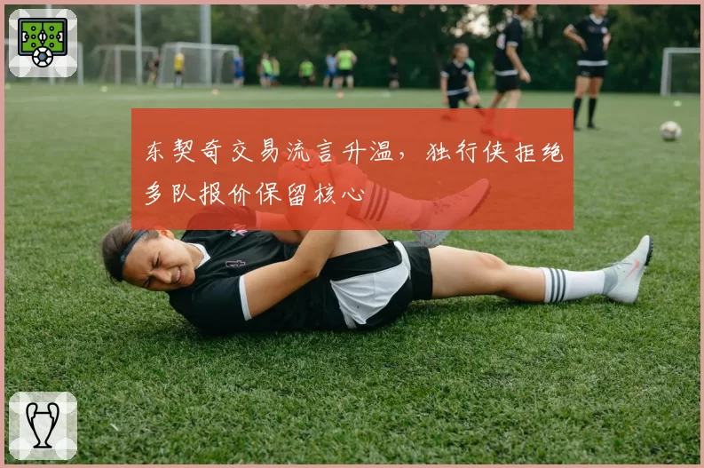 东契奇交易流言升温，独行侠拒绝多队报价保留核心