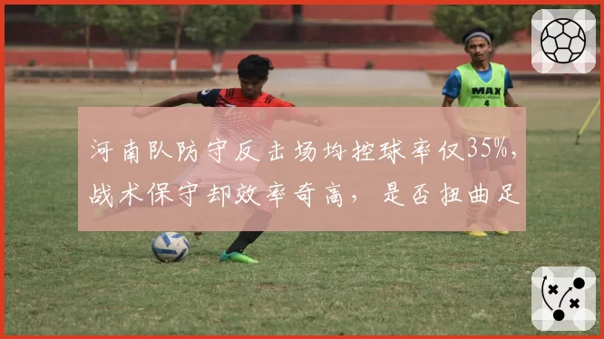 河南队防守反击场均控球率仅35%，战术保守却效率奇高，是否扭曲足球本质？