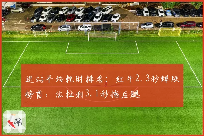 进站平均耗时排名：红牛2.3秒蝉联榜首，法拉利3.1秒拖后腿