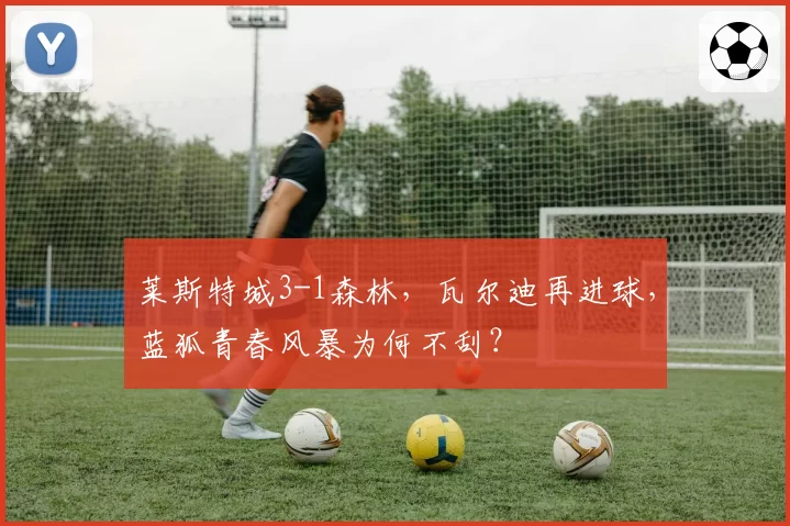 莱斯特城3-1森林，瓦尔迪再进球，蓝狐青春风暴为何不刮？