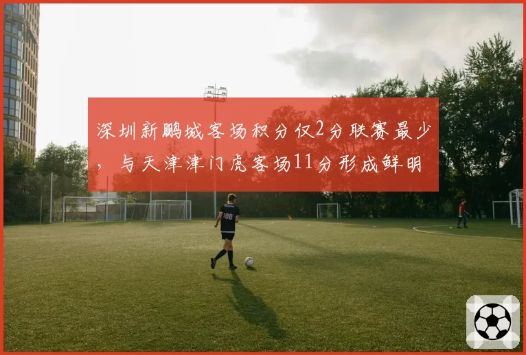 深圳新鹏城客场积分仅2分联赛最少，与天津津门虎客场11分形成鲜明对比