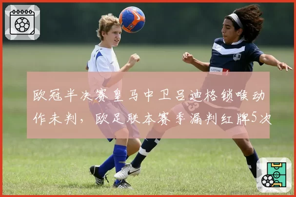 欧冠半决赛皇马中卫吕迪格锁喉动作未判，欧足联本赛季漏判红牌5次引争议