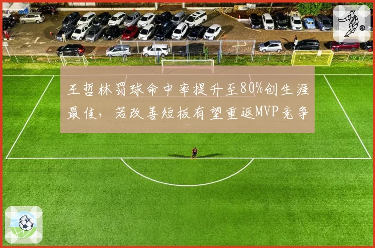 王哲林罚球命中率提升至80%创生涯最佳，若改善短板有望重返MVP竞争行列