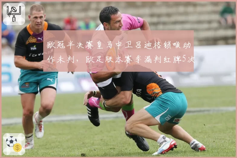 欧冠半决赛皇马中卫吕迪格锁喉动作未判,欧足联本赛季漏判红牌5次引争议