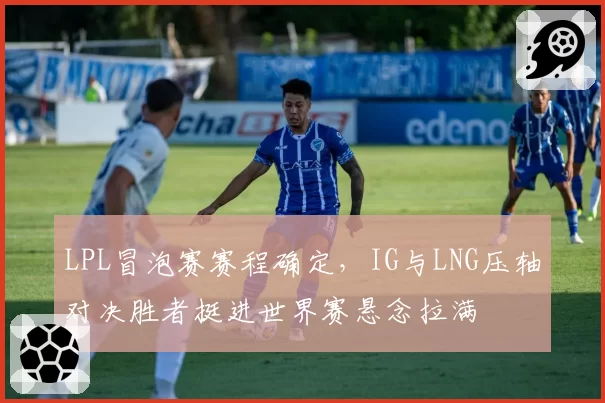 LPL冒泡赛赛程确定，IG与LNG压轴对决胜者挺进世界赛悬念拉满