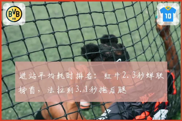 进站平均耗时排名:红牛2.3秒蝉联榜首,法拉利3.1秒拖后腿