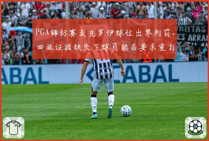 PGA锦标赛麦克罗伊球位出界判罚，回放证据缺失下球员能否要求重打？