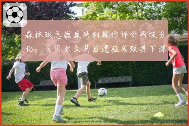 森林狼总裁康纳利操作评价两极分化，戈贝尔交易后遗症或致其下课风险