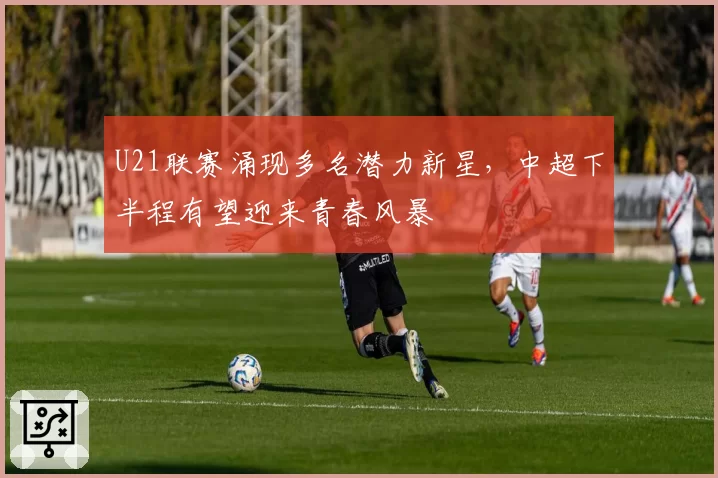 U21联赛涌现多名潜力新星，中超下半程有望迎来青春风暴