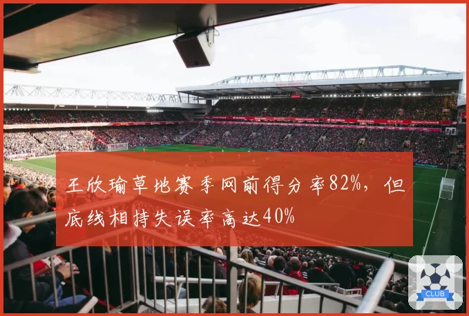 王欣瑜草地赛季网前得分率82%，但底线相持失误率高达40%