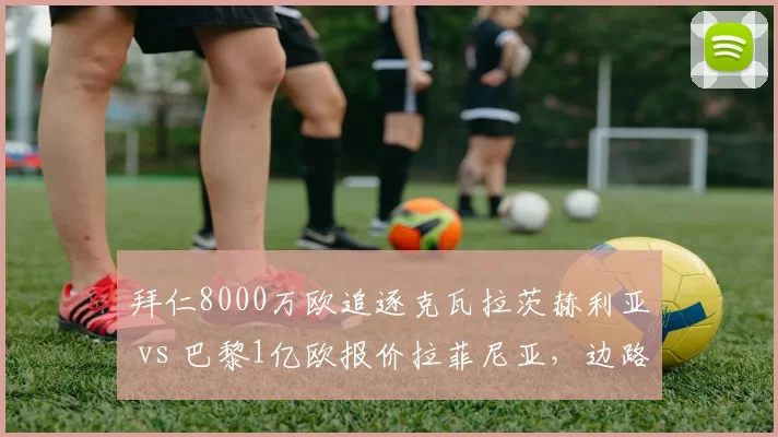 拜仁8000万欧追逐克瓦拉茨赫利亚 vs 巴黎1亿欧报价拉菲尼亚，边路爆破手引援策略大不同