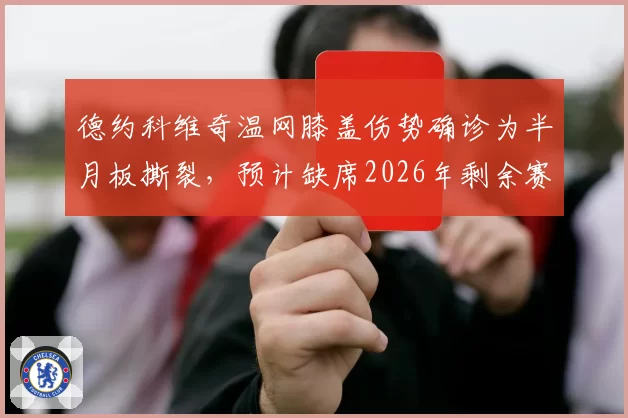 德约科维奇温网膝盖伤势确诊为半月板撕裂，预计缺席2026年剩余赛事