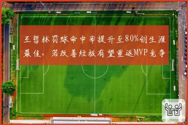 王哲林罚球命中率提升至80%创生涯最佳，若改善短板有望重返MVP竞争行列