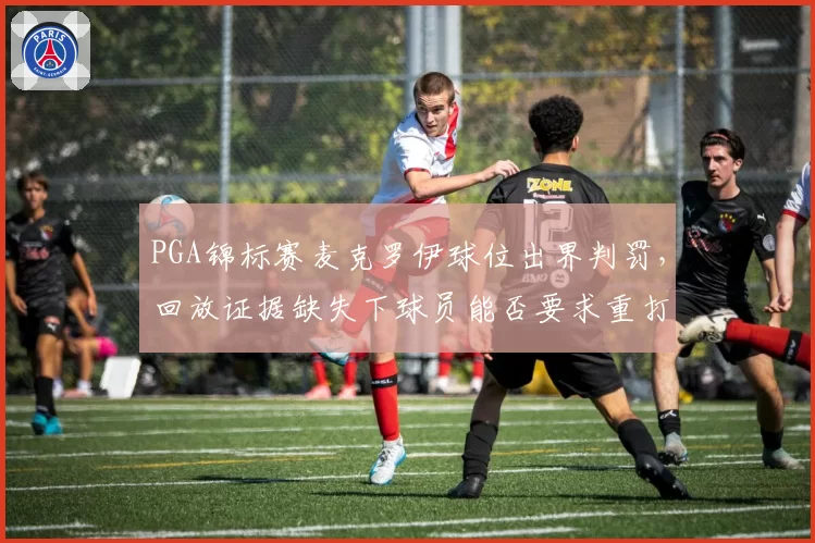 PGA锦标赛麦克罗伊球位出界判罚，回放证据缺失下球员能否要求重打？