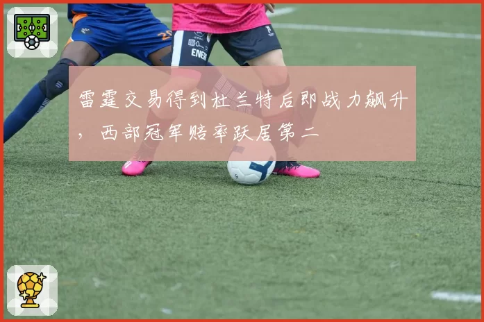 雷霆交易得到杜兰特后即战力飙升，西部冠军赔率跃居第二