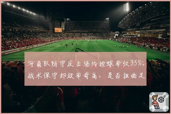 河南队防守反击场均控球率仅35%,战术保守却效率奇高,是否扭曲足球本质?