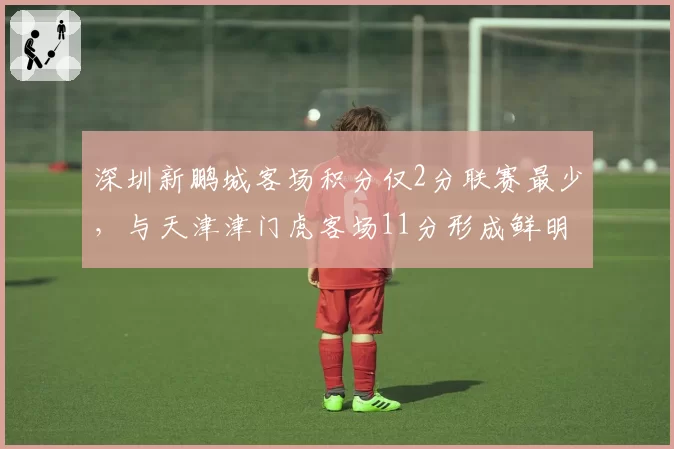 深圳新鹏城客场积分仅2分联赛最少,与天津津门虎客场11分形成鲜明对比