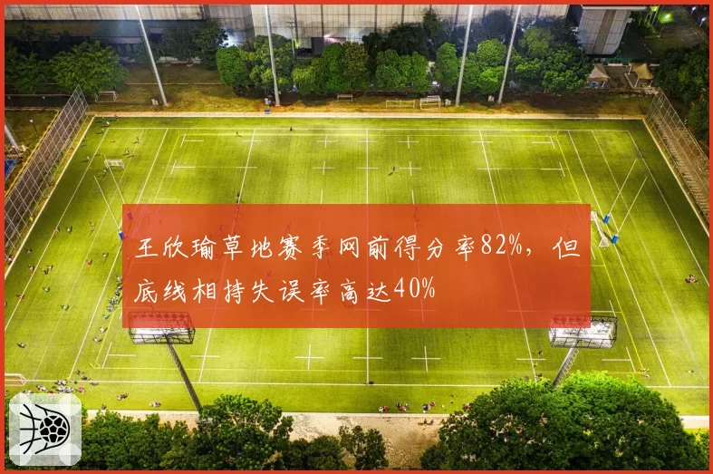 王欣瑜草地赛季网前得分率82%,但底线相持失误率高达40%