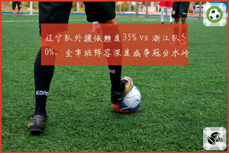 辽宁队外援依赖度35% vs 浙江队50%，全华班阵容深度成争冠分水岭
