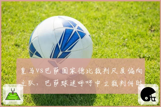 皇马vs巴萨国家德比裁判尺度偏向主队，巴萨球迷呼吁中立裁判何时落实？