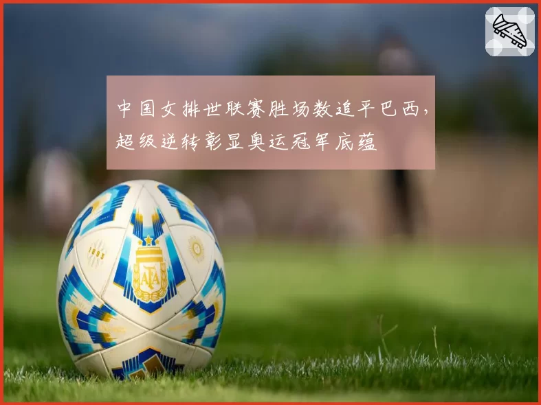 中国女排世联赛胜场数追平巴西，超级逆转彰显奥运冠军底蕴