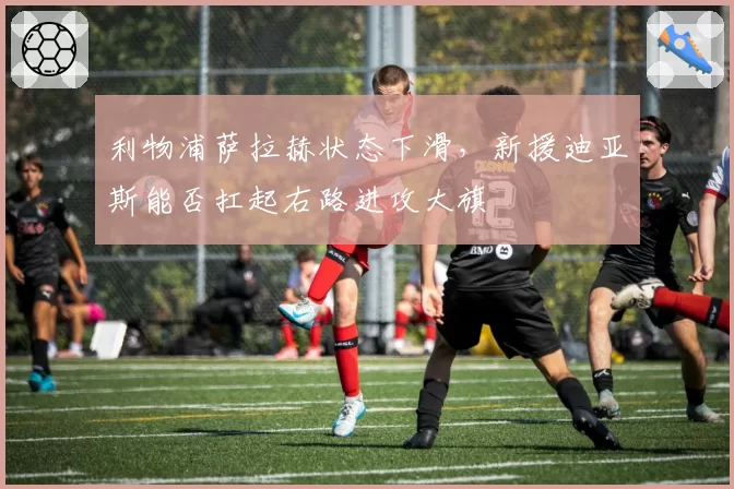 利物浦萨拉赫状态下滑，新援迪亚斯能否扛起右路进攻大旗