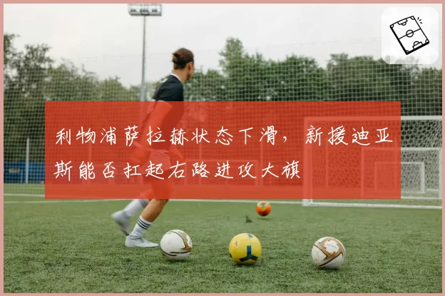 利物浦萨拉赫状态下滑，新援迪亚斯能否扛起右路进攻大旗