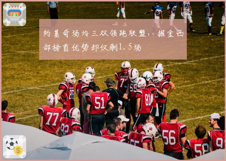 约基奇场均三双领跑联盟，掘金西部榜首优势却仅剩1.5场