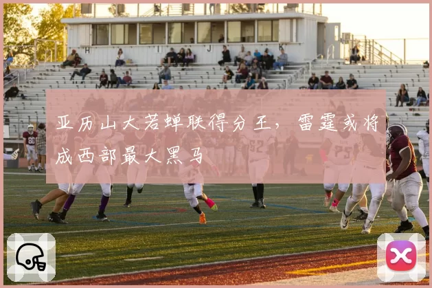 亚历山大若蝉联得分王，雷霆或将成西部最大黑马