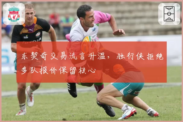 东契奇交易流言升温，独行侠拒绝多队报价保留核心