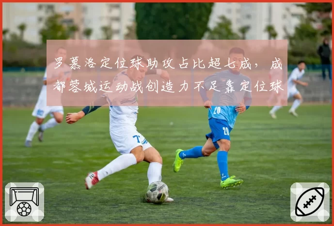 罗慕洛定位球助攻占比超七成，成都蓉城运动战创造力不足靠定位球能撑多久？