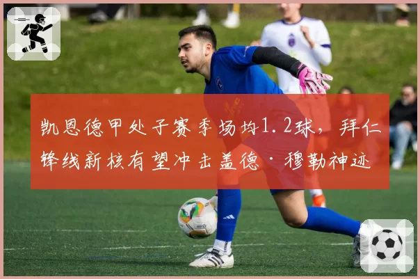 凯恩德甲处子赛季场均1.2球，拜仁锋线新核有望冲击盖德·穆勒神迹