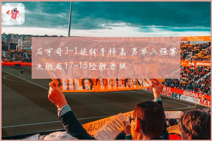 石宇奇3-1逆转李梓嘉 男单八强赛决胜局17-15险胜晋级