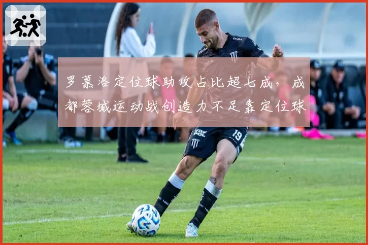 罗慕洛定位球助攻占比超七成，成都蓉城运动战创造力不足靠定位球能撑多久？