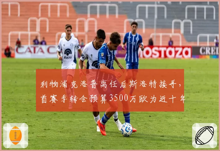利物浦克洛普离任后斯洛特接手，首赛季转会预算3500万欧为近十年最低