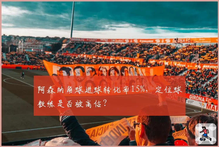 阿森纳角球进球转化率15%，定位球教练是否被高估？