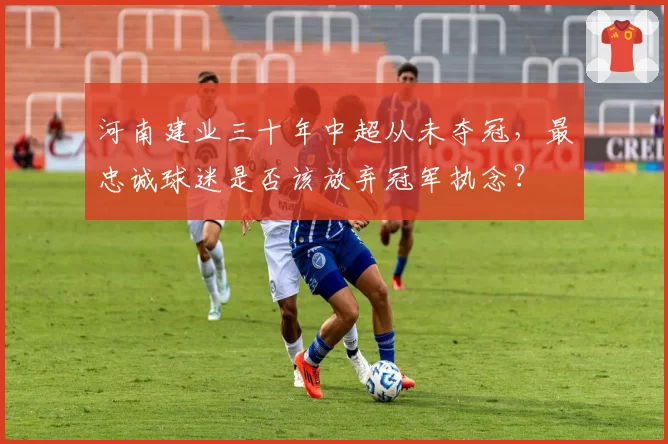 河南建业三十年中超从未夺冠，最忠诚球迷是否该放弃冠军执念？