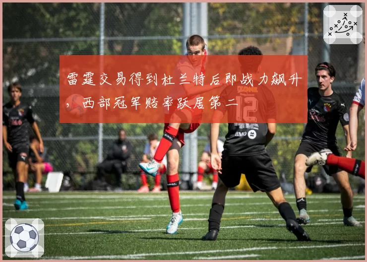 雷霆交易得到杜兰特后即战力飙升，西部冠军赔率跃居第二